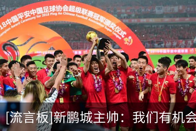 [流言板]新鹏城主帅：我们有机会赢球，中超是一个非常出色的联赛